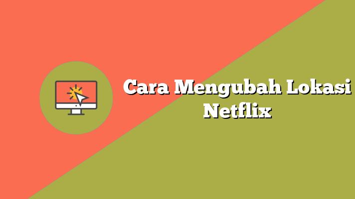 Cara Mengubah Lokasi Netflix