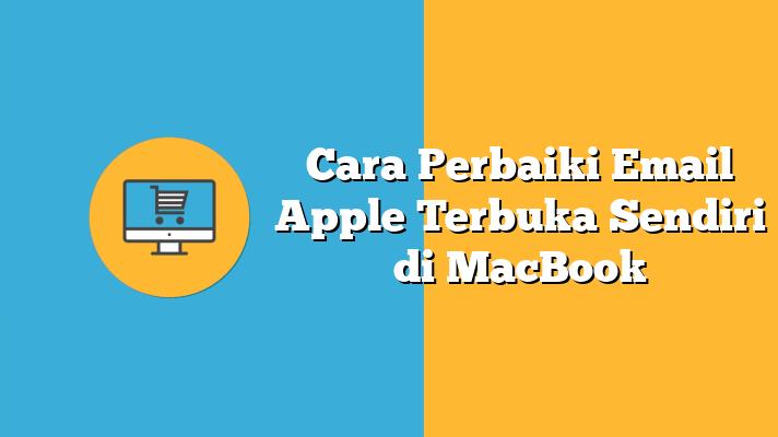 Cara Perbaiki Email Apple Terbuka Sendiri di MacBook